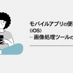 モバイルアプリの便利な機能：画像処理ツールの使い方（iOS）